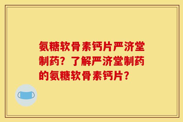 氨糖软骨素钙片严济堂制药？了解严济堂制药的氨糖软骨素钙片？