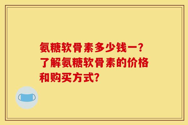 氨糖软骨素多少钱一？了解氨糖软骨素的价格和购买方式？