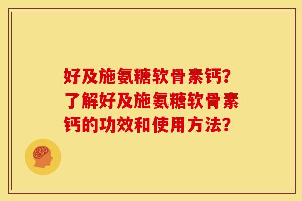 好及施氨糖软骨素钙？了解好及施氨糖软骨素钙的功效和使用方法？