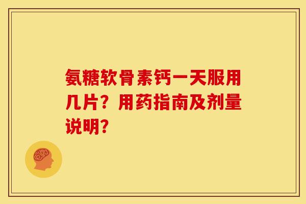 氨糖软骨素钙一天服用几片？用药指南及剂量说明？