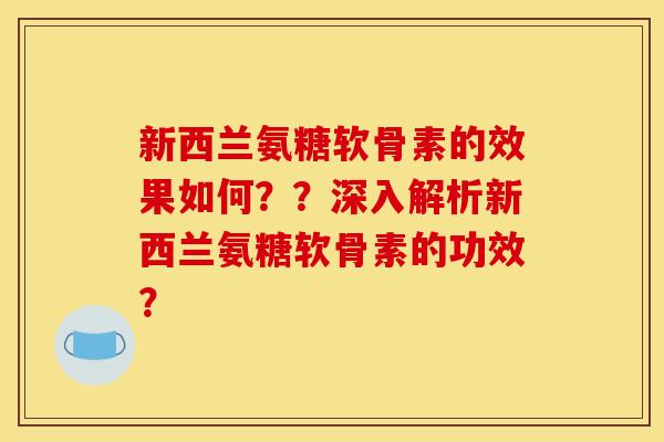新西兰氨糖软骨素的效果如何？？深入解析新西兰氨糖软骨素的功效？