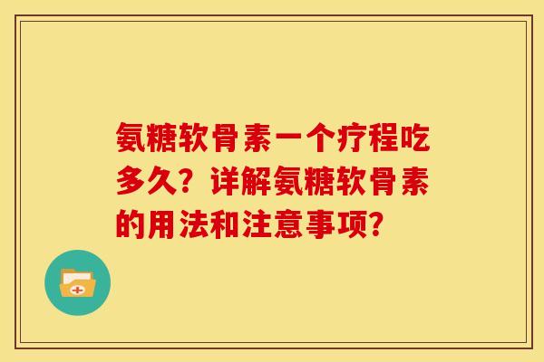 氨糖软骨素一个疗程吃多久？详解氨糖软骨素的用法和注意事项？