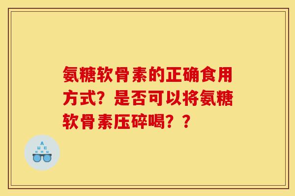 氨糖软骨素的正确食用方式?是否可以将氨糖软骨素压碎喝?? 氨糖软骨素的正确食用方式?是否可以将氨糖软骨素压碎喝??