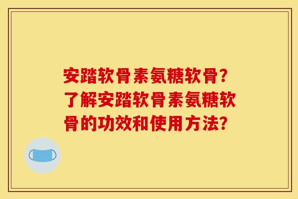 安踏软骨素氨糖软骨?了解安踏软骨素氨糖软骨的功效和使用方法? 安踏软骨素氨糖软骨?了解安踏软骨素氨糖软骨的功效和使用方法?