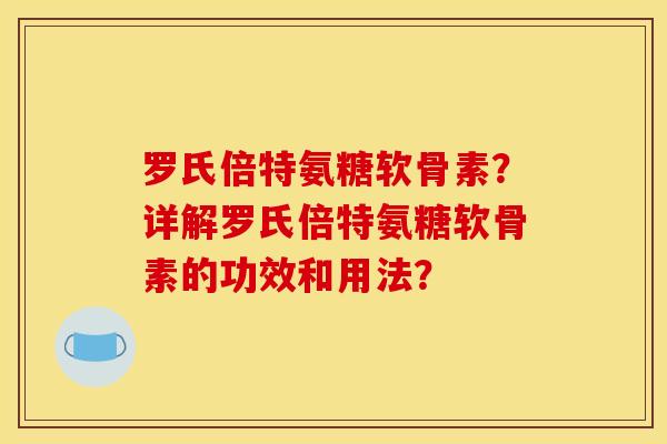 罗氏倍特氨糖软骨素?详解罗氏倍特氨糖软骨素的功效和用法? 罗氏倍特氨糖软骨素?详解罗氏倍特氨糖软骨素的功效和用法?