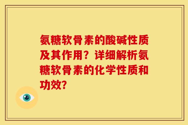 氨糖软骨素的酸碱性质及其作用？详细解析氨糖软骨素的化学性质和功效？
