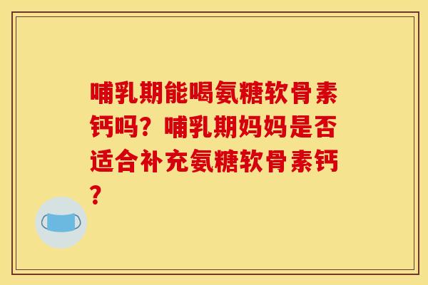 哺乳期能喝氨糖软骨素钙吗？哺乳期妈妈是否适合补充氨糖软骨素钙？
