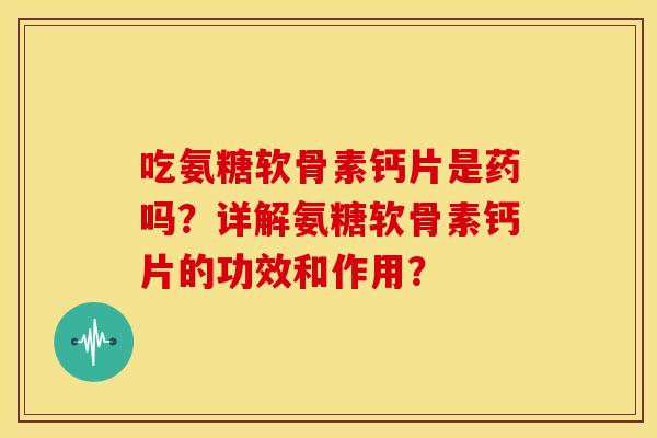 吃氨糖软骨素钙片是药吗？详解氨糖软骨素钙片的功效和作用？
