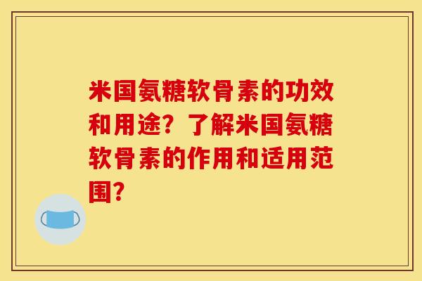 米国氨糖软骨素的功效和用途？了解米国氨糖软骨素的作用和适用范围？