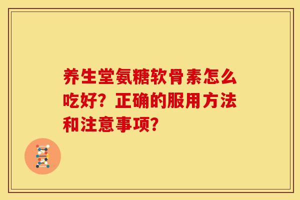养生堂氨糖软骨素怎么吃好？正确的服用方法和注意事项？