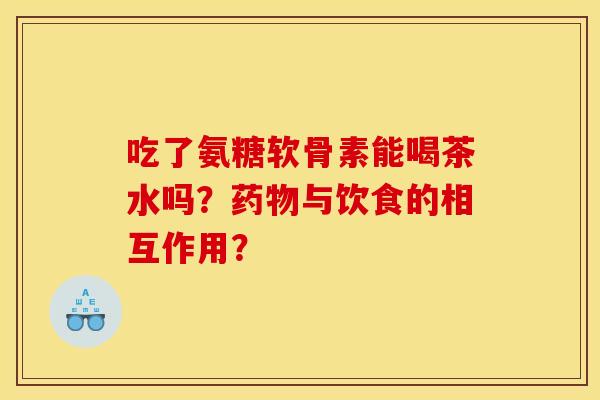 吃了氨糖软骨素能喝茶水吗？与饮食的相互作用？