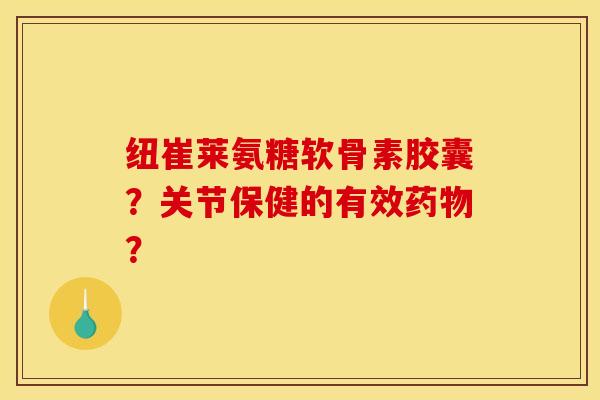 纽崔莱氨糖软骨素胶囊？关节保健的有效药物？