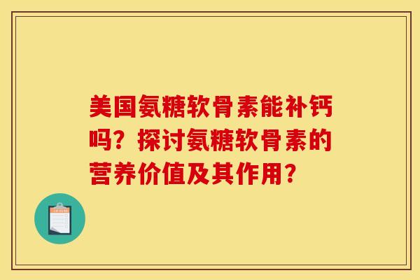 美国氨糖软骨素能补钙吗?探讨氨糖软骨素的营养价值及其作用? 美国氨糖软骨素能补钙吗?探讨氨糖软骨素的营养价值及其作用?