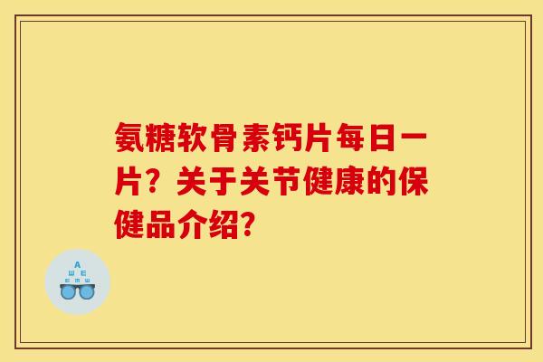 氨糖软骨素钙片每日一片？关于关节健康的保健品介绍？