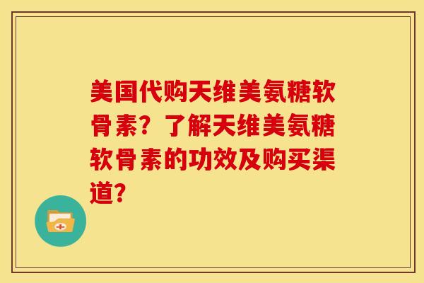 美国代购天维美氨糖软骨素？了解天维美氨糖软骨素的功效及购买渠道？