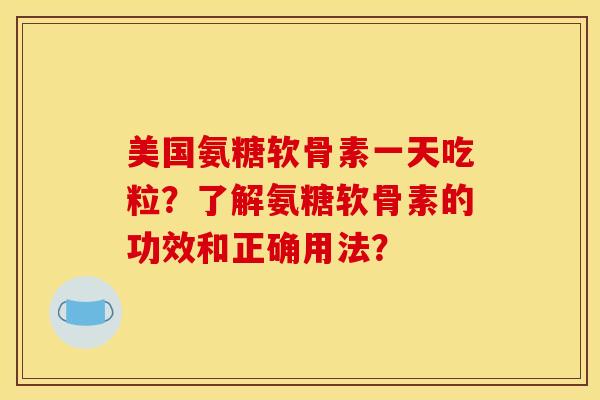 美国氨糖软骨素一天吃粒？了解氨糖软骨素的功效和正确用法？