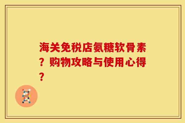 海关免税店氨糖软骨素？购物攻略与使用心得？