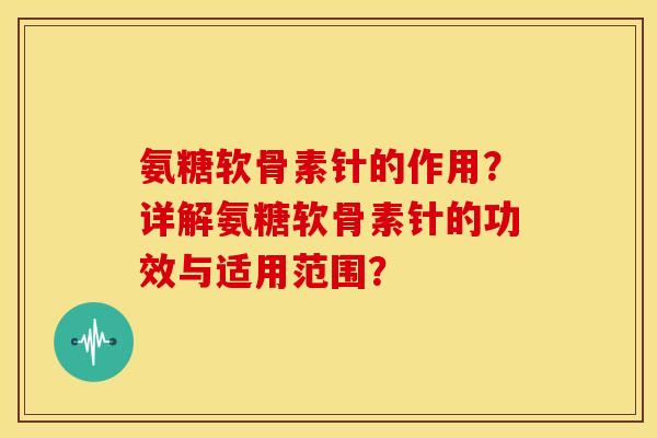 氨糖软骨素针的作用？详解氨糖软骨素针的功效与适用范围？