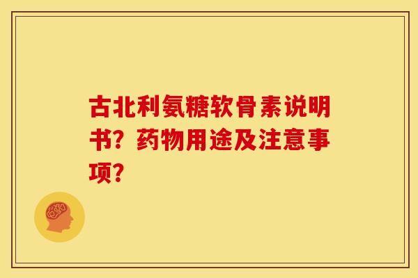 古北利氨糖软骨素说明书？药物用途及注意事项？