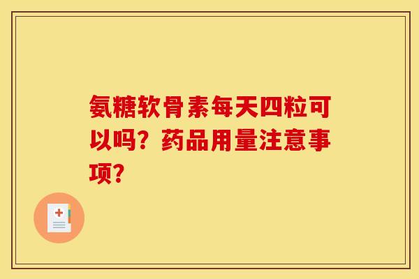 氨糖软骨素每天四粒可以吗?药品用量注意事项? 氨糖软骨素每天四粒可以吗?药品用量注意事项?