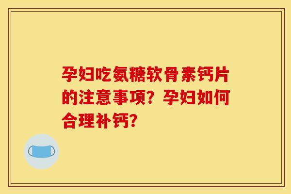 孕妇吃氨糖软骨素钙片的注意事项？孕妇如何合理补钙？