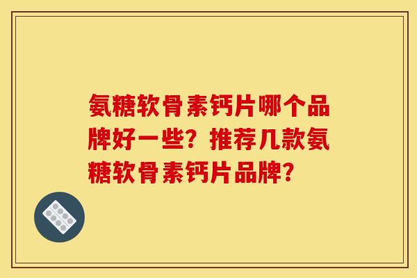 氨糖软骨素钙片哪个品牌好一些？推荐几款氨糖软骨素钙片品牌？