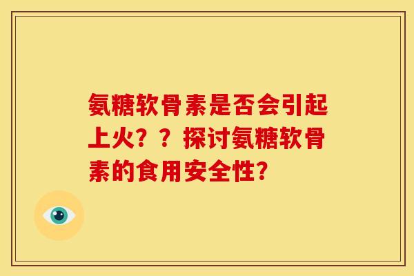 氨糖软骨素是否会引起上火？？探讨氨糖软骨素的食用安全性？