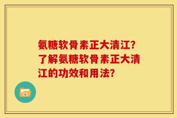 氨糖软骨素正大清江?了解氨糖软骨素正大清江的功效和用法? 氨糖软骨素正大清江?了解氨糖软骨素正大清江的功效和用法?