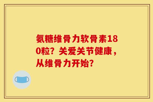 氨糖维骨力软骨素180粒？关爱关节健康，从维骨力开始？