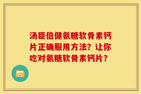汤臣倍健氨糖软骨素钙片正确服用方法?让你吃对氨糖软骨素钙片? 汤臣倍健氨糖软骨素钙片正确服用方法?让你吃对氨糖软骨素钙片?