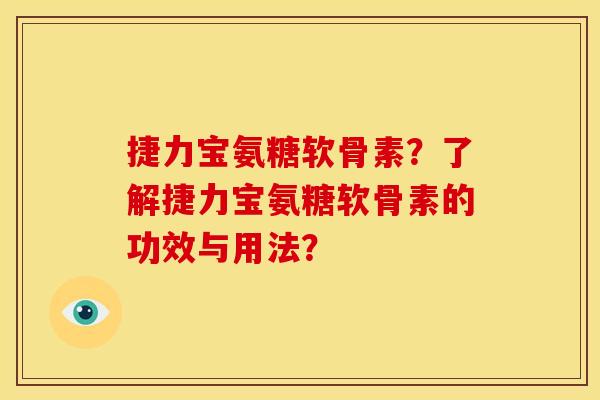捷力宝氨糖软骨素?了解捷力宝氨糖软骨素的功效与用法? 捷力宝氨糖软骨素?了解捷力宝氨糖软骨素的功效与用法?