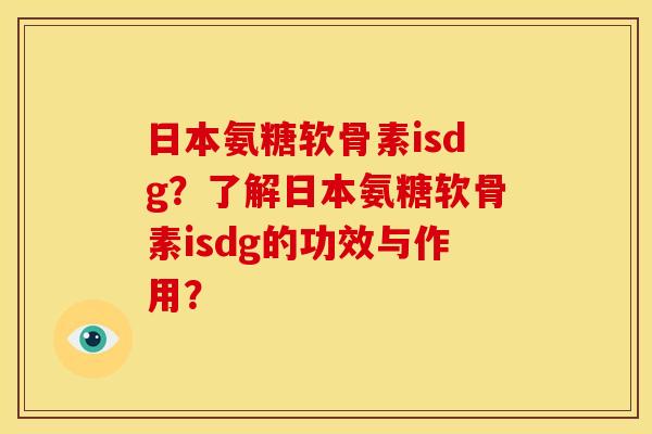 日本氨糖软骨素isdg?了解日本氨糖软骨素isdg的功效与作用? 日本氨糖软骨素isdg?了解日本氨糖软骨素isdg的功效与作用?