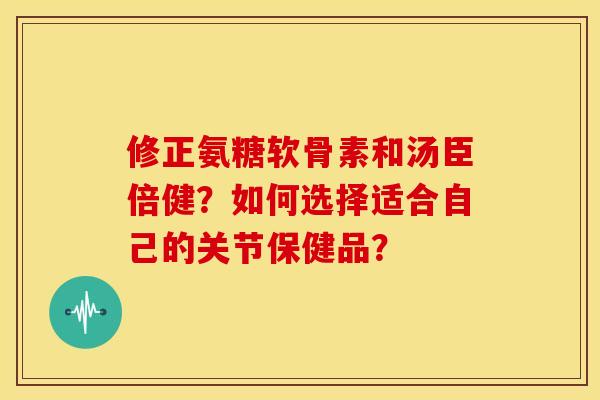 修正氨糖软骨素和汤臣倍健？如何选择适合自己的关节保健品？