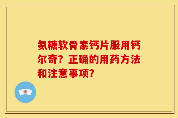 氨糖软骨素钙片服用钙尔奇？正确的用药方法和注意事项？