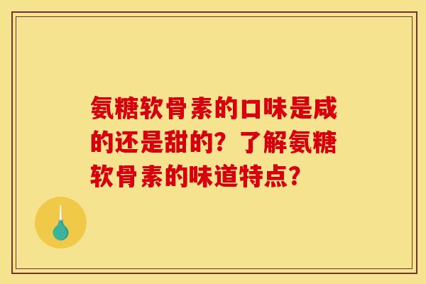 氨糖软骨素的口味是咸的还是甜的?了解氨糖软骨素的味道特点? 氨糖软骨素的口味是咸的还是甜的?了解氨糖软骨素的味道特点?
