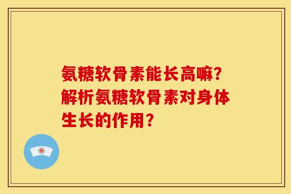氨糖软骨素能长高嘛？解析氨糖软骨素对身体生长的作用？