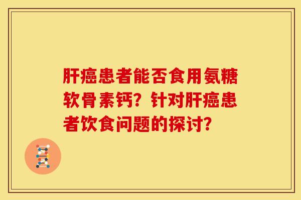 肝癌患者能否食用氨糖软骨素钙？针对肝癌患者饮食问题的探讨？
