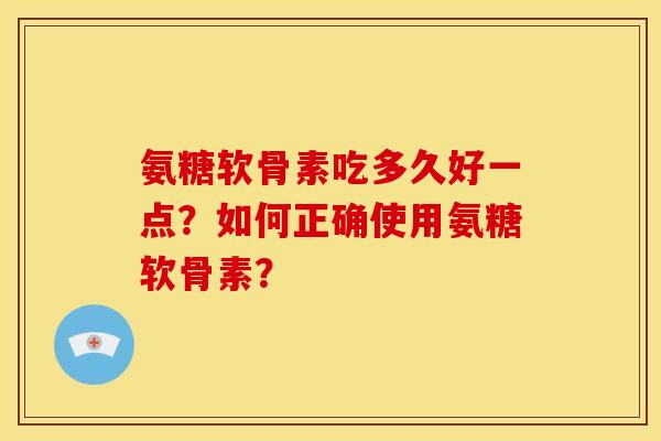 氨糖软骨素吃多久好一点？如何正确使用氨糖软骨素？