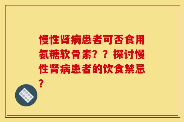 慢性肾病患者可否食用氨糖软骨素？？探讨慢性肾病患者的饮食禁忌？