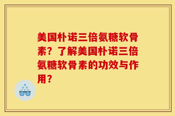 美国朴诺三倍氨糖软骨素？了解美国朴诺三倍氨糖软骨素的功效与作用？