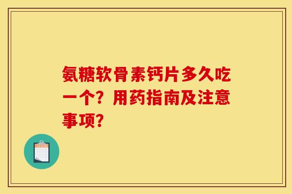 氨糖软骨素钙片多久吃一个？用药指南及注意事项？