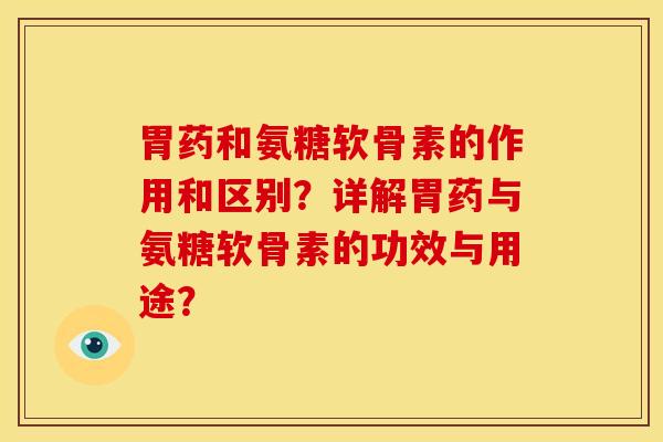 胃药和氨糖软骨素的作用和区别?详解胃药与氨糖软骨素的功效与用途? 胃药和氨糖软骨素的作用和区别?详解胃药与氨糖软骨素的功效与用途?