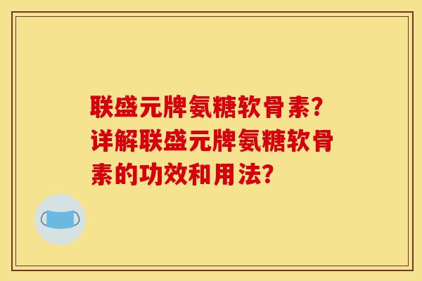 联盛元牌氨糖软骨素？详解联盛元牌氨糖软骨素的功效和用法？