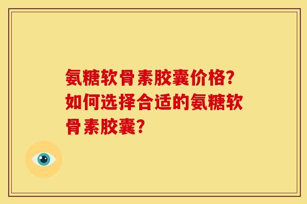 氨糖软骨素胶囊价格？如何选择合适的氨糖软骨素胶囊？