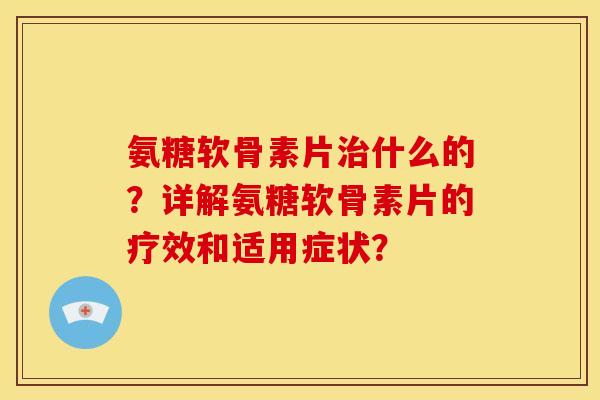 氨糖软骨素片治什么的？详解氨糖软骨素片的疗效和适用症状？
