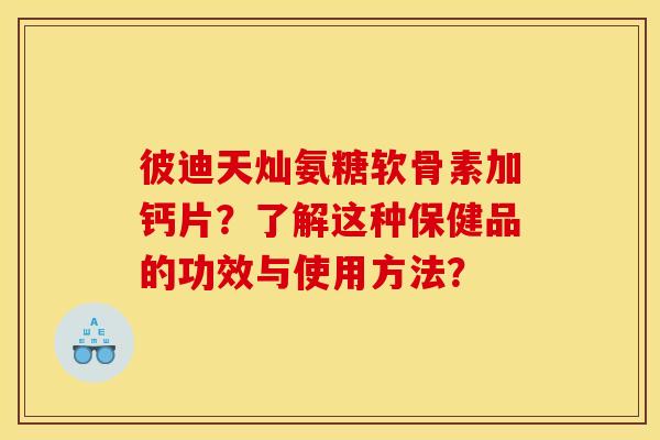 彼迪天灿氨糖软骨素加钙片？了解这种保健品的功效与使用方法？
