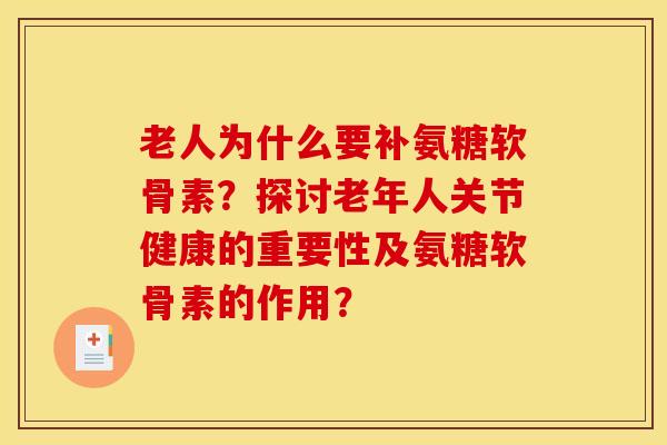 老人为什么要补氨糖软骨素？探讨老年人关节健康的重要性及氨糖软骨素的作用？