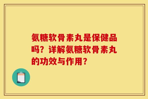 氨糖软骨素丸是保健品吗?详解氨糖软骨素丸的功效与作用? 氨糖软骨素丸是保健品吗?详解氨糖软骨素丸的功效与作用?