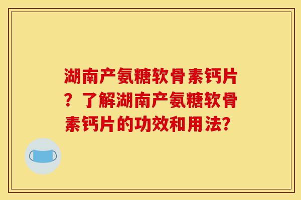 湖南产氨糖软骨素钙片?了解湖南产氨糖软骨素钙片的功效和用法? 湖南产氨糖软骨素钙片?了解湖南产氨糖软骨素钙片的功效和用法?