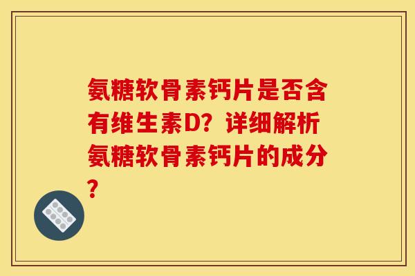 氨糖软骨素钙片是否含有维生素D？详细解析氨糖软骨素钙片的成分？